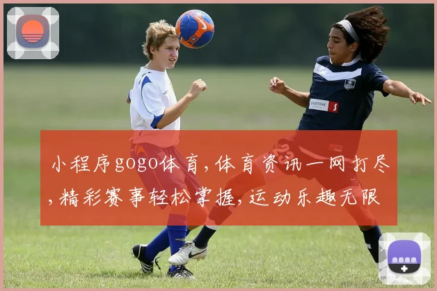 小程序gogo体育,体育资讯一网打尽,精彩赛事轻松掌握,运动乐趣无限
