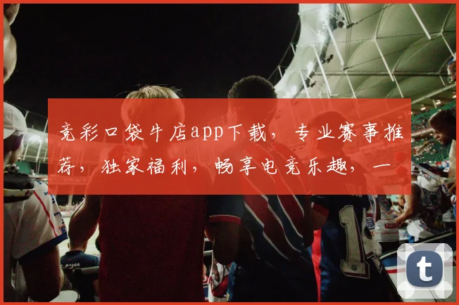 竞彩口袋牛店app下载，专业赛事推荐，独家福利，畅享电竞乐趣，一触即达