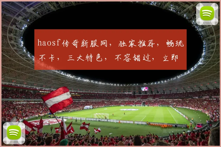 haosf传奇新服网，独家推荐，畅玩不卡，三大特色，不容错过，立即加入