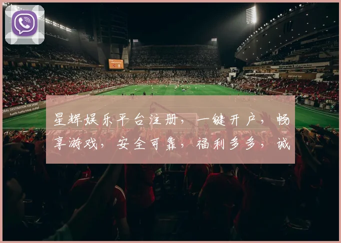 星辉娱乐平台注册，一键开户，畅享游戏，安全可靠，福利多多，诚邀体验