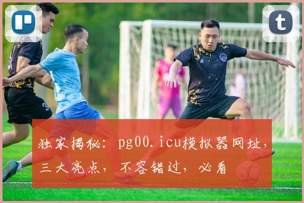 独家揭秘：pg00.icu模拟器网址，三大亮点，不容错过，必看