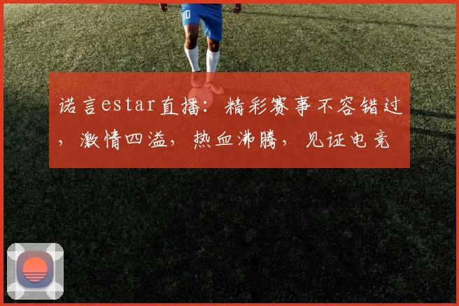 诺言estar直播：精彩赛事不容错过，激情四溢，热血沸腾，见证电竞巅峰
