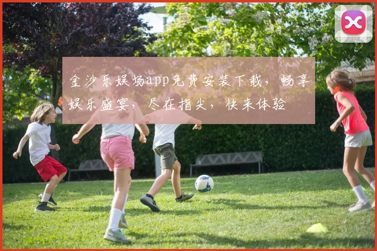 金沙乐娱场app免费安装下载，畅享娱乐盛宴，尽在指尖，快来体验