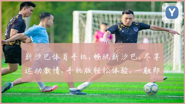 新沙巴体育手机,畅玩新沙巴,尽享运动激情,手机版轻松体验,一触即达