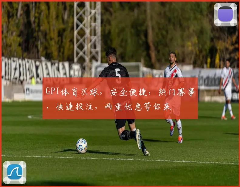 GPI体育买球，安全便捷，热门赛事，快速投注，两重优惠等你来