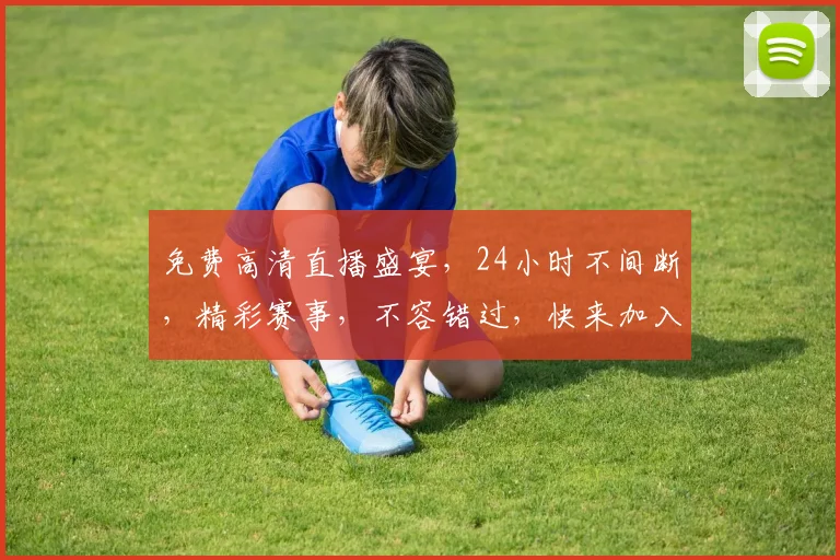 免费高清直播盛宴，24小时不间断，精彩赛事，不容错过，快来加入我们