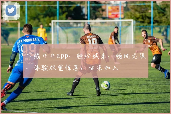 下载牛牛app，轻松娱乐，畅玩无限，体验双重惊喜，快来加入