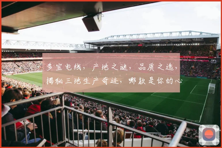 多宝电线，产地之谜，品质之选，揭秘三地生产奇迹，哪款是你的心头好