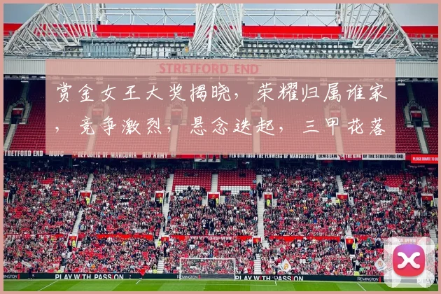 赏金女王大奖揭晓，荣耀归属谁家，竞争激烈，悬念迭起，三甲花落谁家