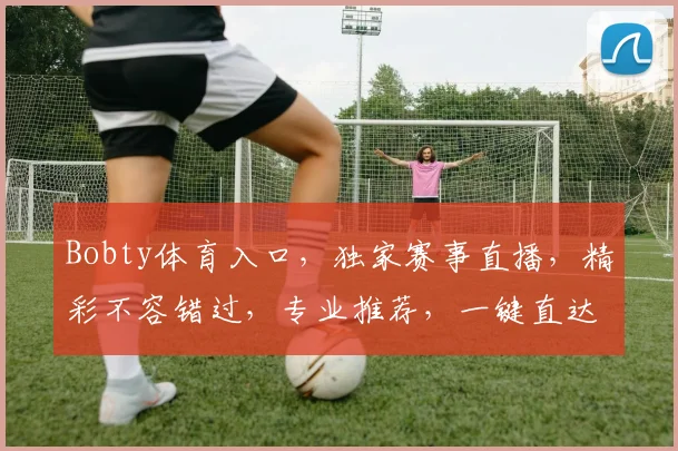 Bobty体育入口，独家赛事直播，精彩不容错过，专业推荐，一键直达，体验非凡