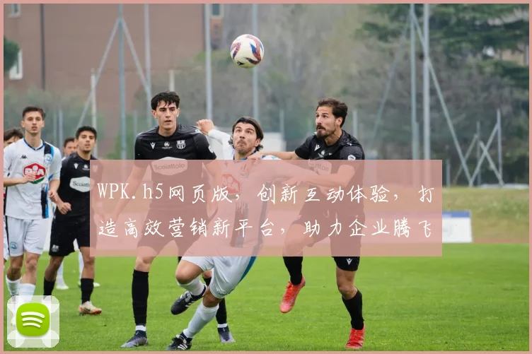 WPK.h5网页版，创新互动体验，打造高效营销新平台，助力企业腾飞，三重亮点，不容错过