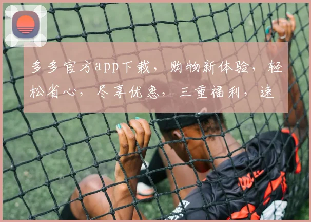 多多官方app下载，购物新体验，轻松省心，尽享优惠，三重福利，速来下载