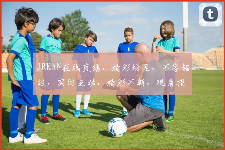 JRKAN在线直播，精彩纷呈，不容错过，实时互动，精彩不断，观看指南，轻松获取