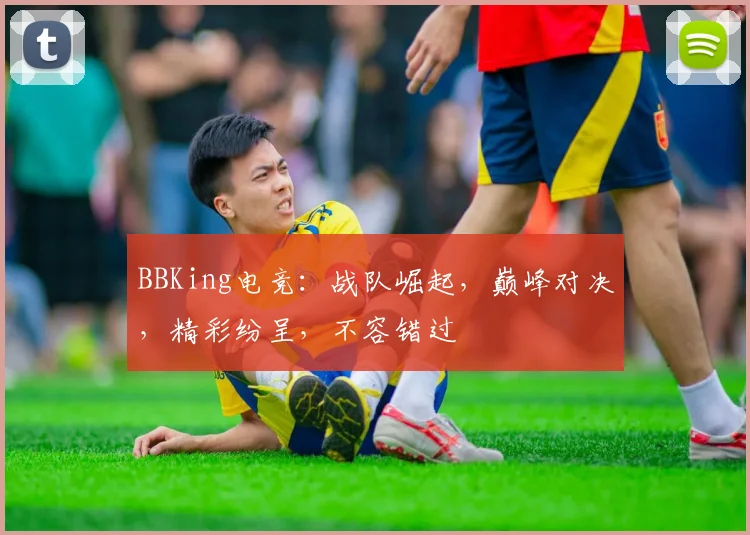 BBKing电竞：战队崛起，巅峰对决，精彩纷呈，不容错过