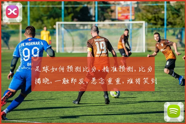 足球如何预测比分,精准预测,比分揭晓,一触即发,悬念重重,谁将笑到最后