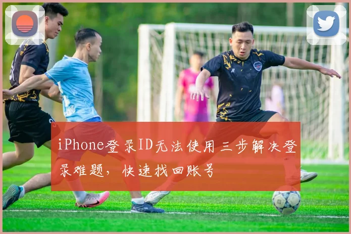 iPhone登录ID无法使用三步解决登录难题，快速找回账号