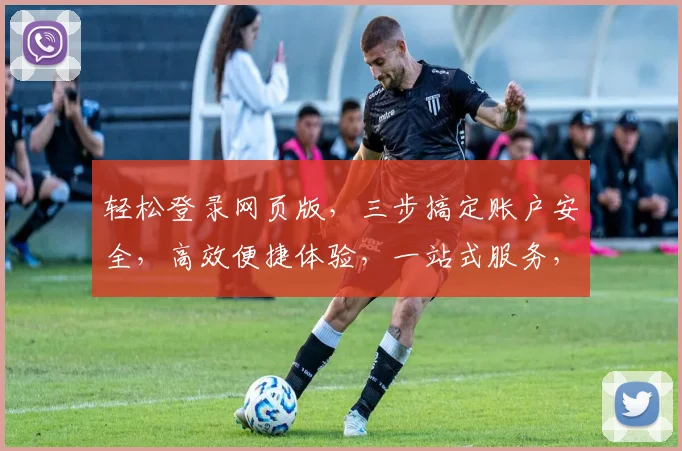 轻松登录网页版，三步搞定账户安全，高效便捷体验，一站式服务，速来体验