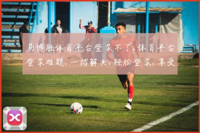 易博胜体育平台登录不了,体育平台登录难题,一招解决,轻松登录,享受精彩